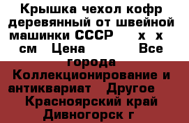 Крышка чехол кофр деревянный от швейной машинки СССР 50.5х22х25 см › Цена ­ 1 000 - Все города Коллекционирование и антиквариат » Другое   . Красноярский край,Дивногорск г.